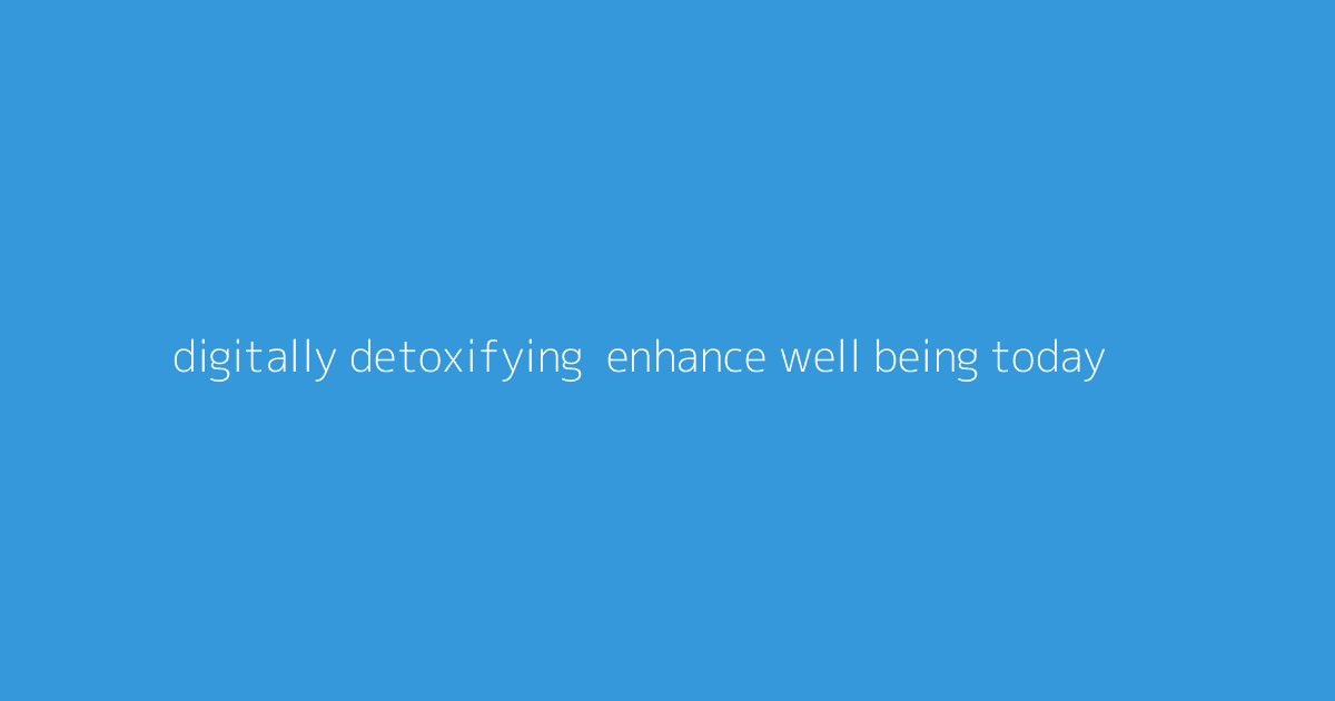 Digitally Detoxifying- Enhance Well-Being Today