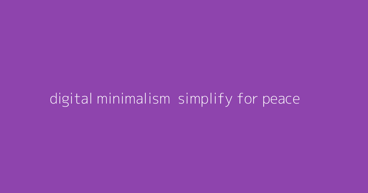 Digital Minimalism- Simplify for Peace & Productivity