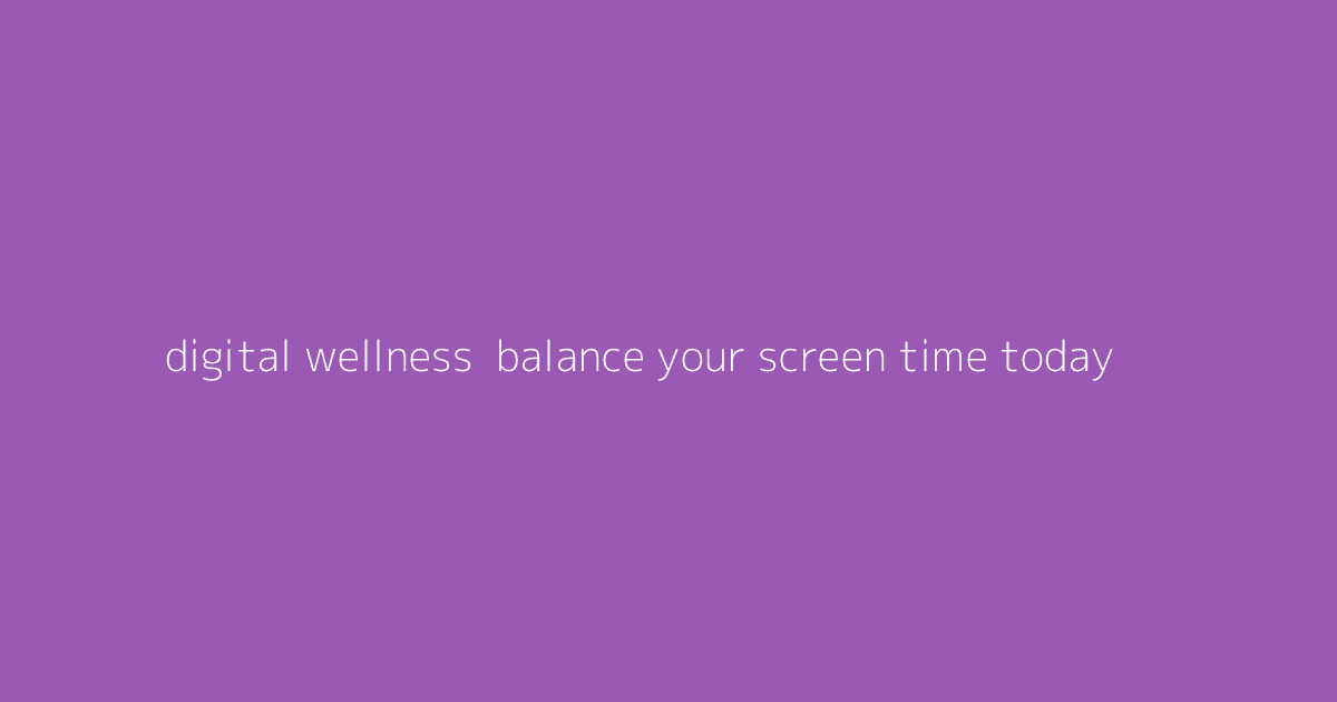Digital Wellness- Balance Your Screen Time Today