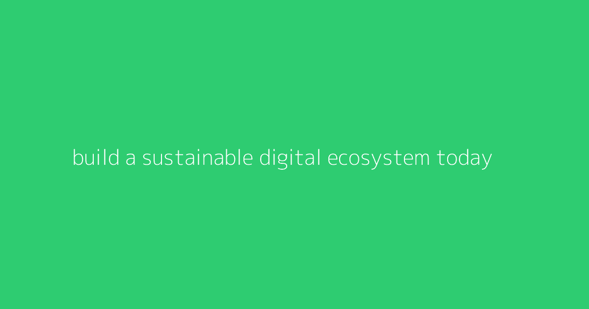 Build a Sustainable Digital Ecosystem Today