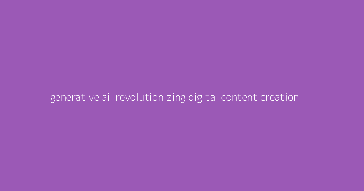 Generative AI- Revolutionizing Digital Content Creation
