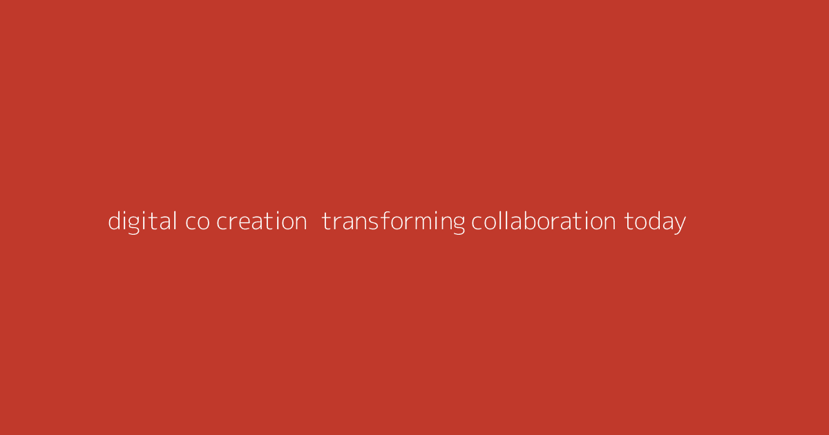 Digital Co-Creation- Transforming Collaboration Today