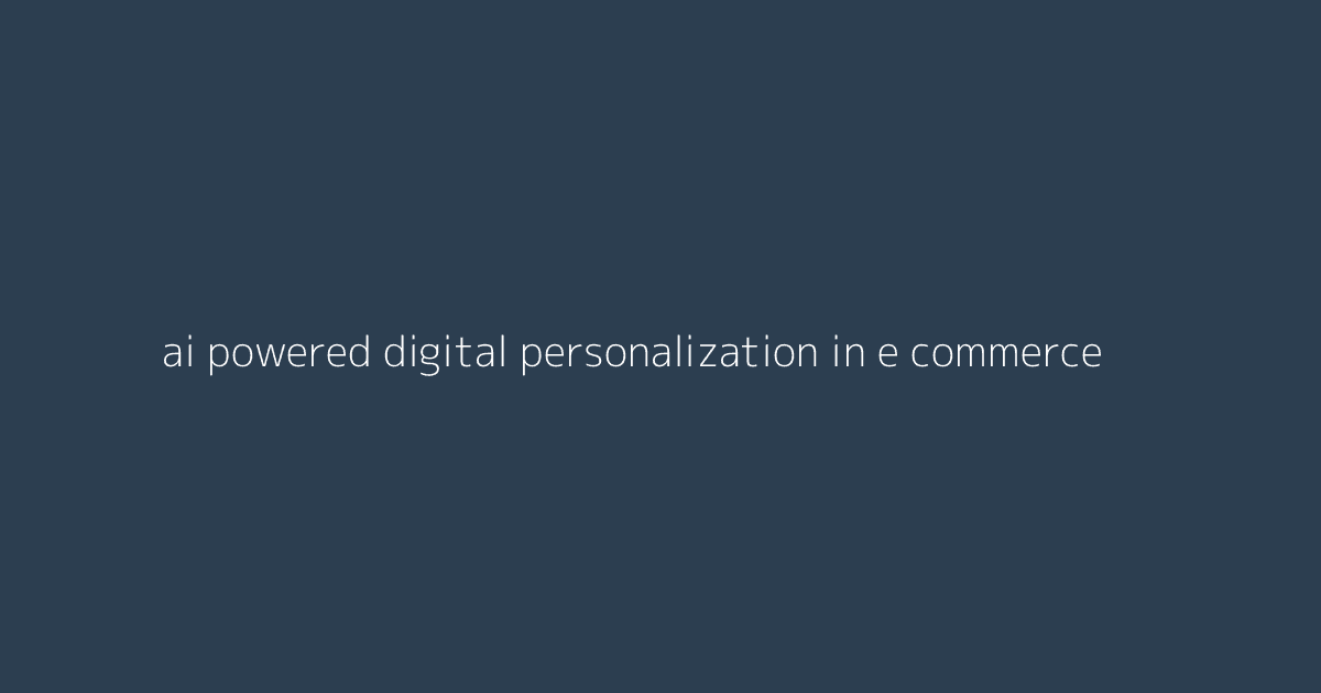 AI-Powered Digital Personalization in E-Commerce