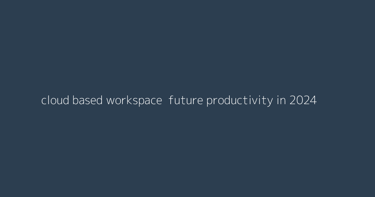 Cloud-Based Workspace- Future Productivity in 2024