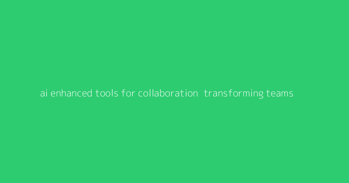 AI-Enhanced Tools for Collaboration- Transforming Teams