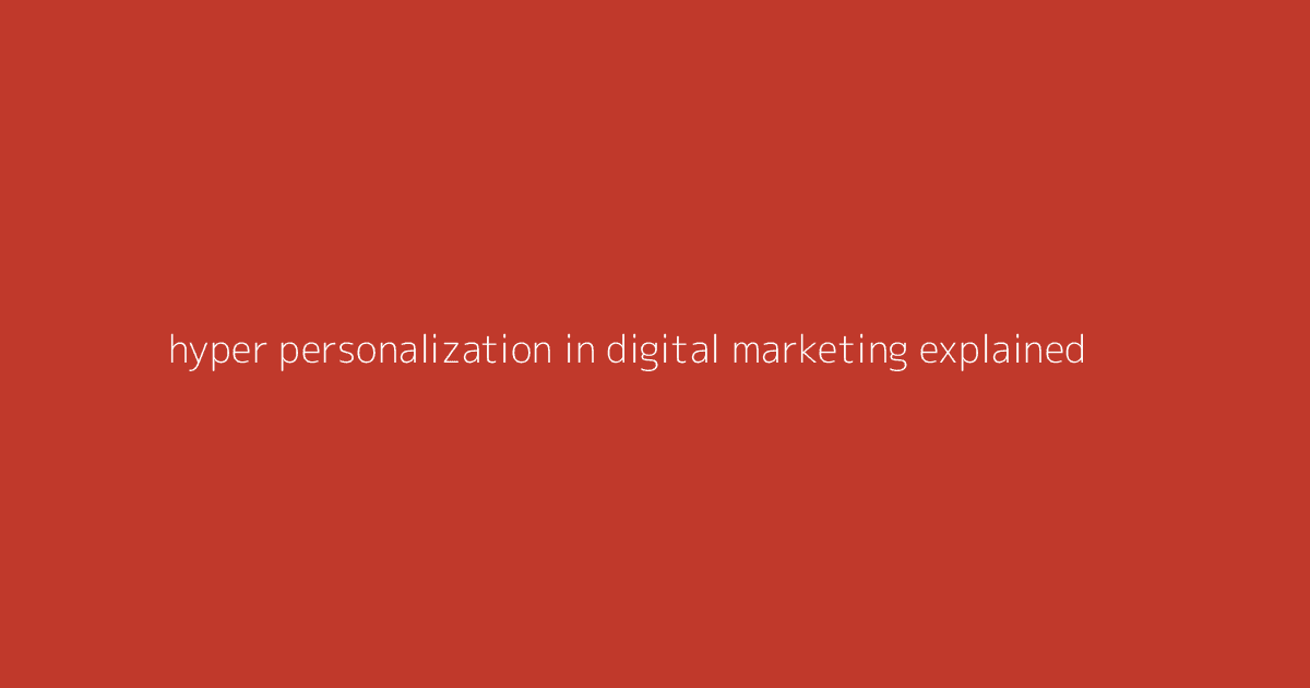 Hyper-Personalization in Digital Marketing Explained