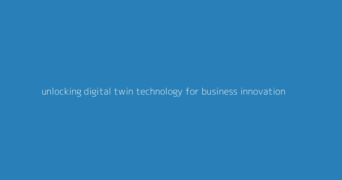 Unlocking Digital Twin Technology for Business Innovation