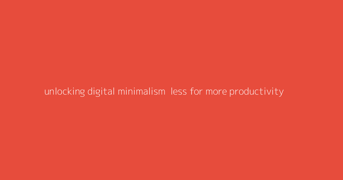 Unlocking Digital Minimalism- Less for More Productivity