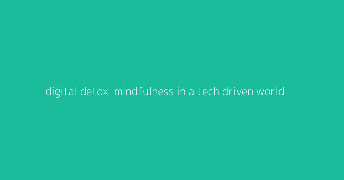 Digital Detox- Mindfulness in a Tech-Driven World