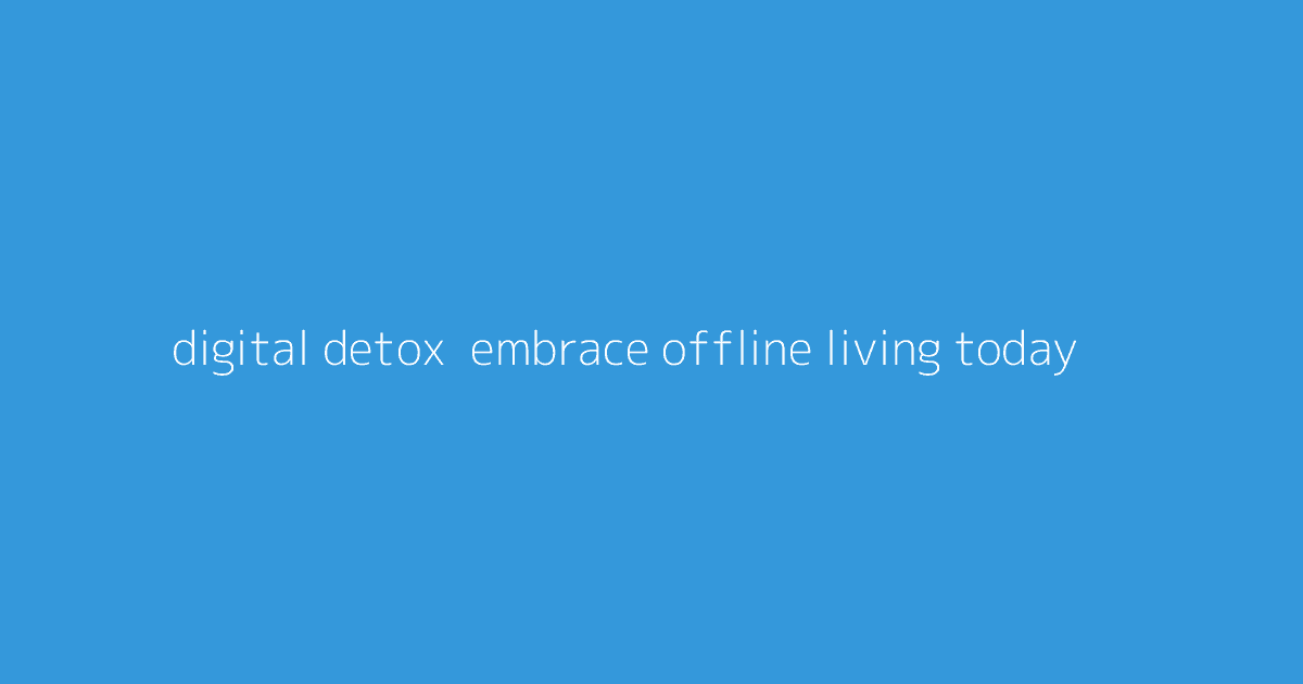 Digital Detox- Embrace Offline Living Today