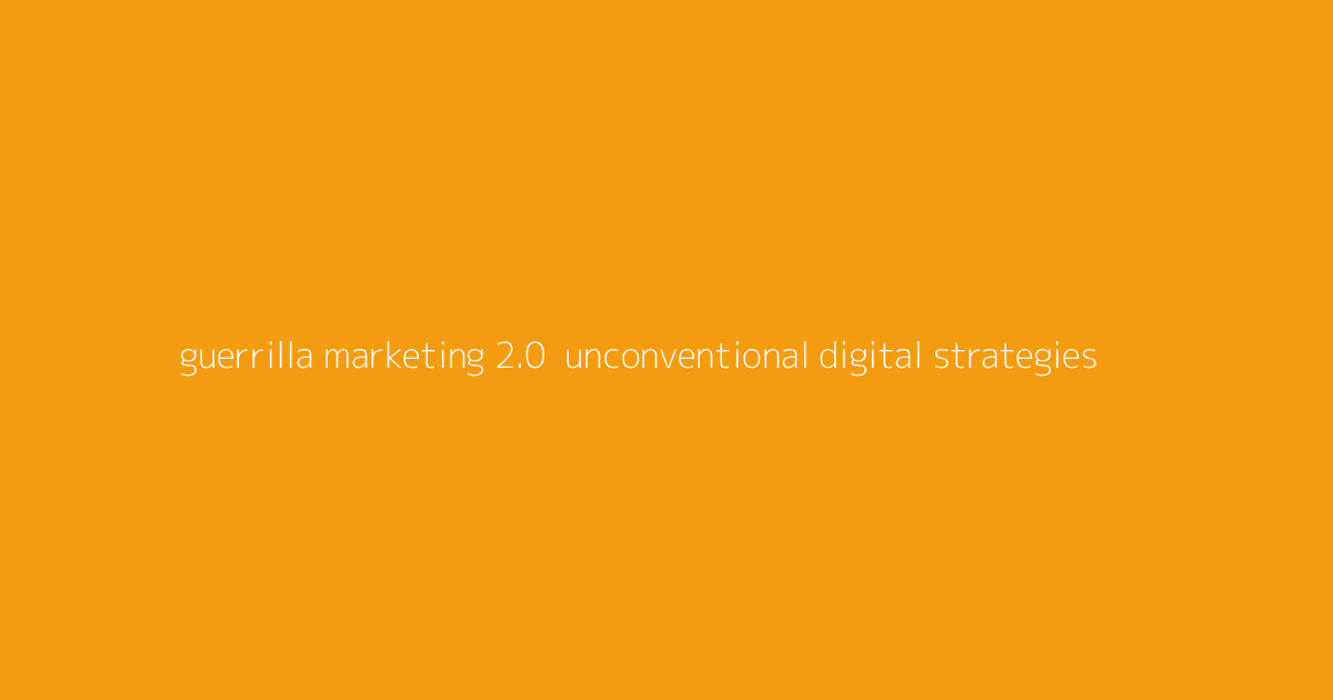 Guerrilla Marketing 2.0- Unconventional Digital Strategies