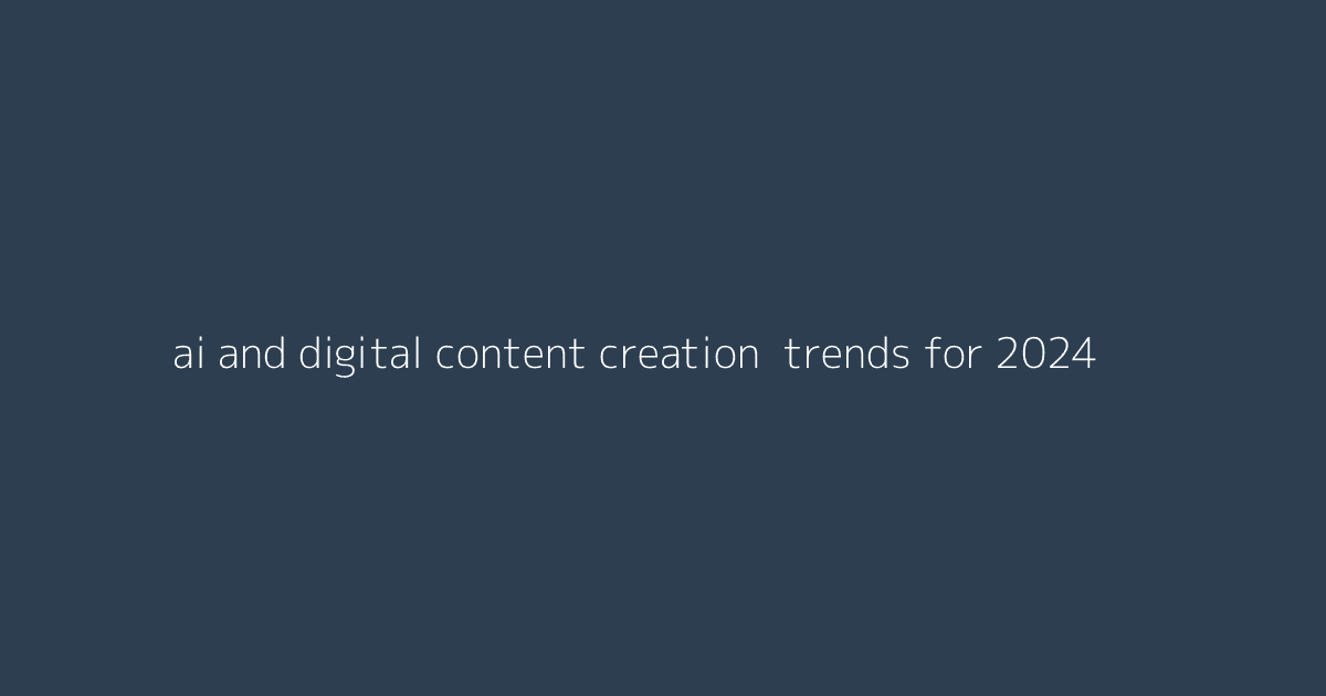 AI and Digital Content Creation- Trends for 2024