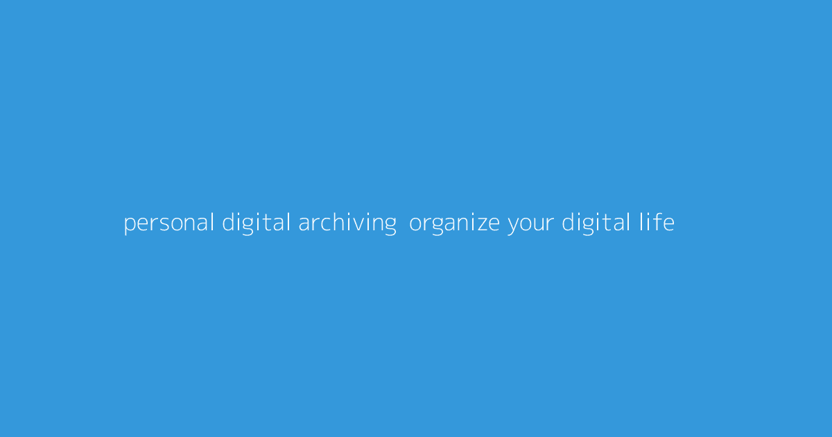 Personal Digital Archiving- Organize Your Digital Life